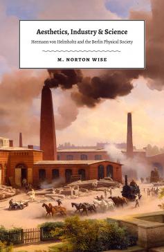book cover: Wise, Norton: Aesthetics, Industry, and Science: Hermann von Helmholtz and the Berlin Psychology Society (2018)